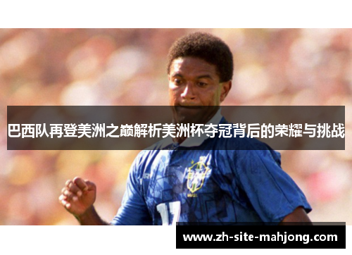 巴西队再登美洲之巅解析美洲杯夺冠背后的荣耀与挑战
