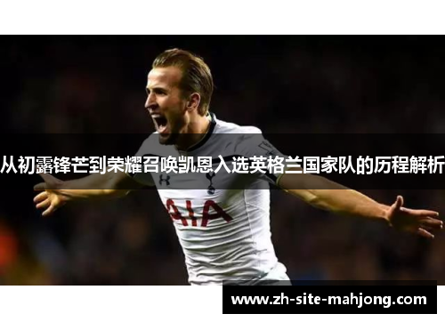 从初露锋芒到荣耀召唤凯恩入选英格兰国家队的历程解析 从初露锋芒到荣耀召唤凯恩入选英格兰国家队的历程解析