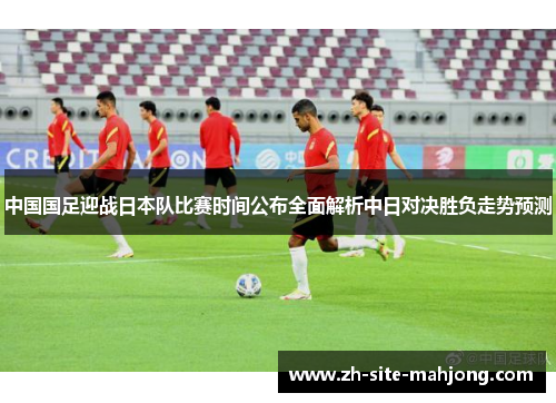 中国国足迎战日本队比赛时间公布全面解析中日对决胜负走势预测