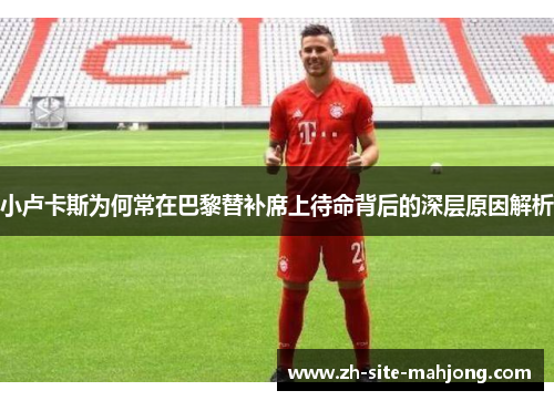 小卢卡斯为何常在巴黎替补席上待命背后的深层原因解析 小卢卡斯为何常在巴黎替补席上待命背后的深层原因解析