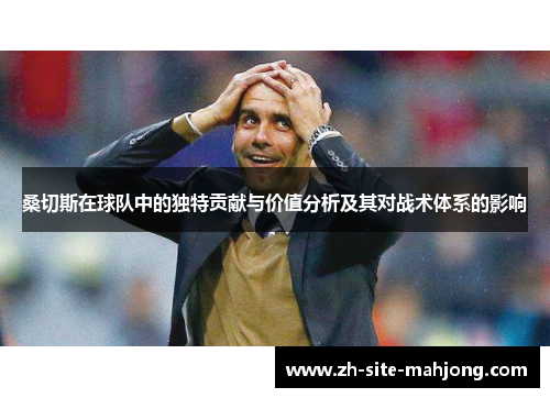 桑切斯在球队中的独特贡献与价值分析及其对战术体系的影响