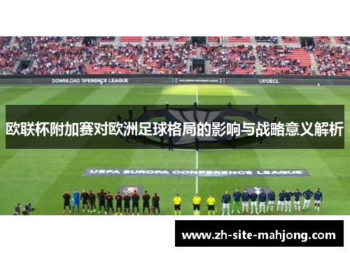 欧联杯附加赛对欧洲足球格局的影响与战略意义解析