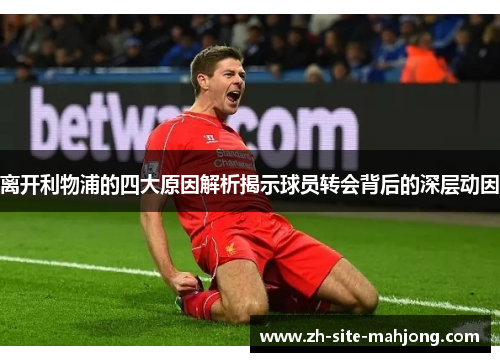 离开利物浦的四大原因解析揭示球员转会背后的深层动因