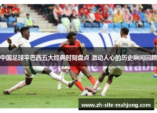 中国足球平巴西五大经典时刻盘点 激动人心的历史瞬间回顾 中国足球平巴西五大经典时刻盘点 激动人心的历史瞬间回顾