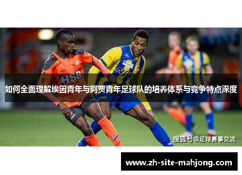 如何全面理解埃因青年与阿贾青年足球队的培养体系与竞争特点深度 如何全面理解埃因青年与阿贾青年足球队的培养体系与竞争特点深度