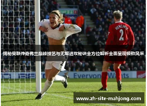 揭秘曼联传奇弗兰巅峰技艺与无解进攻秘诀全方位解析全面呈现极致风采 揭秘曼联传奇弗兰巅峰技艺与无解进攻秘诀全方位解析全面呈现极致风采