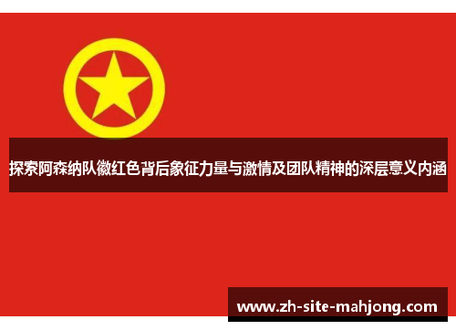 探索阿森纳队徽红色背后象征力量与激情及团队精神的深层意义内涵