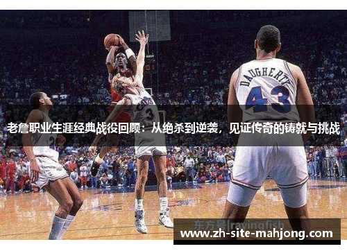 老詹职业生涯经典战役回顾:从绝杀到逆袭,见证传奇的铸就与挑战 老詹职业生涯经典战役回顾:从绝杀到逆袭,见证传奇的铸就与挑战