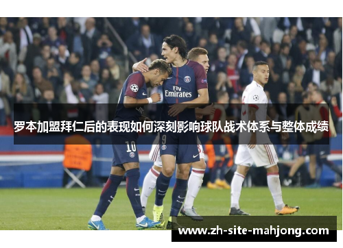 罗本加盟拜仁后的表现如何深刻影响球队战术体系与整体成绩 罗本加盟拜仁后的表现如何深刻影响球队战术体系与整体成绩
