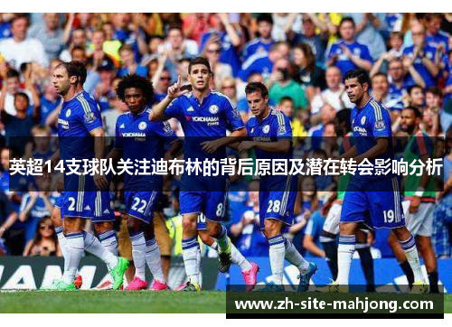 英超14支球队关注迪布林的背后原因及潜在转会影响分析 英超14支球队关注迪布林的背后原因及潜在转会影响分析