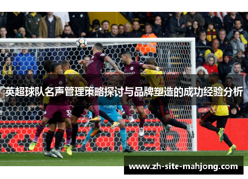 英超球队名声管理策略探讨与品牌塑造的成功经验分析