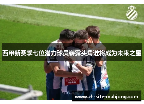 西甲新赛季七位潜力球员崭露头角谁将成为未来之星