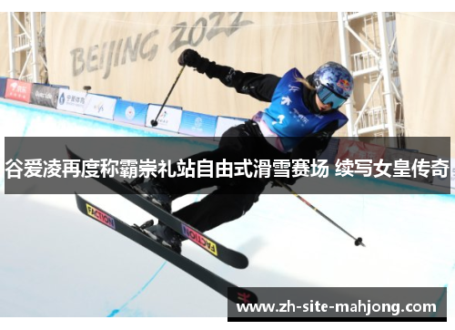 谷爱凌再度称霸崇礼站自由式滑雪赛场 续写女皇传奇 谷爱凌再度称霸崇礼站自由式滑雪赛场 续写女皇传奇