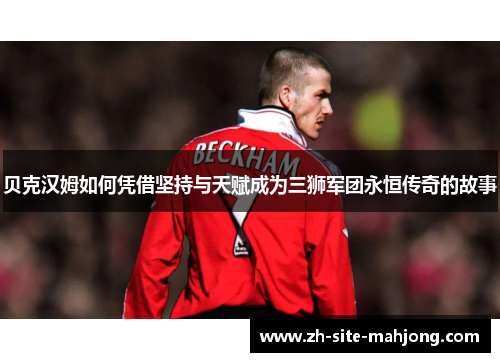 贝克汉姆如何凭借坚持与天赋成为三狮军团永恒传奇的故事 贝克汉姆如何凭借坚持与天赋成为三狮军团永恒传奇的故事