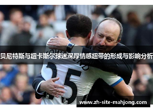 贝尼特斯与纽卡斯尔球迷深厚情感纽带的形成与影响分析