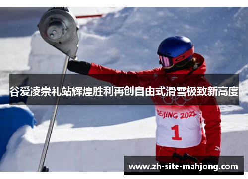 谷爱凌崇礼站辉煌胜利再创自由式滑雪极致新高度