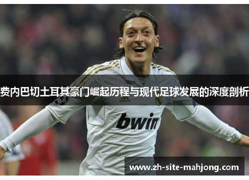 费内巴切土耳其豪门崛起历程与现代足球发展的深度剖析 费内巴切土耳其豪门崛起历程与现代足球发展的深度剖析