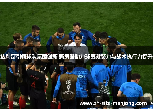 达利奇引领球队氛围创新 新策略助力球员凝聚力与战术执行力提升