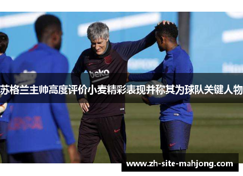 苏格兰主帅高度评价小麦精彩表现并称其为球队关键人物