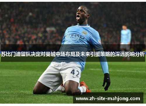 苏比门迪留队决定对曼城中场布局及未来引援策略的深远影响分析 苏比门迪留队决定对曼城中场布局及未来引援策略的深远影响分析