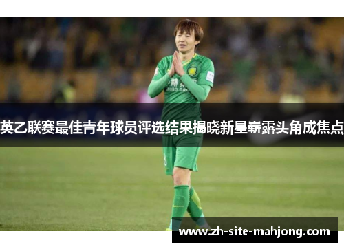 英乙联赛最佳青年球员评选结果揭晓新星崭露头角成焦点