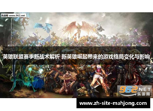 英雄联盟赛季新战术解析 新英雄崛起带来的游戏格局变化与影响