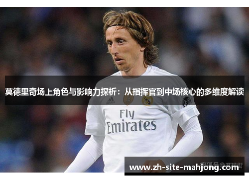 莫德里奇场上角色与影响力探析：从指挥官到中场核心的多维度解读