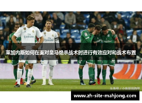 莱加内斯如何在面对皇马绝杀战术时进行有效应对和战术布置 莱加内斯如何在面对皇马绝杀战术时进行有效应对和战术布置
