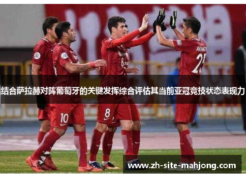 结合萨拉赫对阵葡萄牙的关键发挥综合评估其当前亚冠竞技状态表现力 结合萨拉赫对阵葡萄牙的关键发挥综合评估其当前亚冠竞技状态表现力