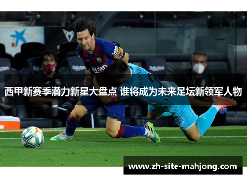 西甲新赛季潜力新星大盘点 谁将成为未来足坛新领军人物
