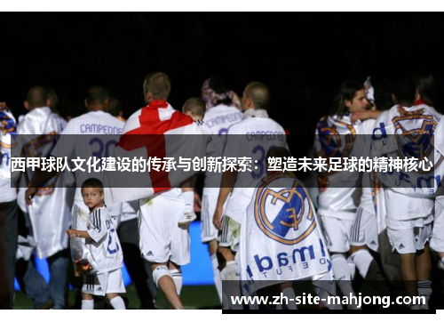 西甲球队文化建设的传承与创新探索:塑造未来足球的精神核心 西甲球队文化建设的传承与创新探索:塑造未来足球的精神核心
