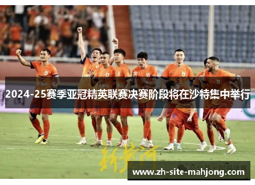 2024-25赛季亚冠精英联赛决赛阶段将在沙特集中举行