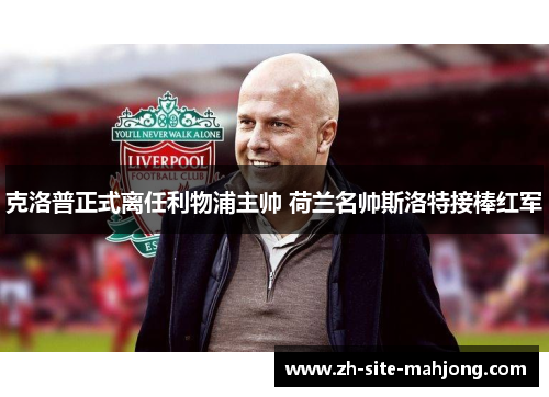 克洛普正式离任利物浦主帅 荷兰名帅斯洛特接棒红军 克洛普正式离任利物浦主帅 荷兰名帅斯洛特接棒红军