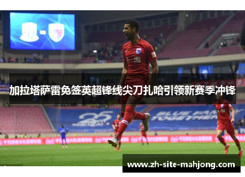 加拉塔萨雷免签英超锋线尖刀扎哈引领新赛季冲锋