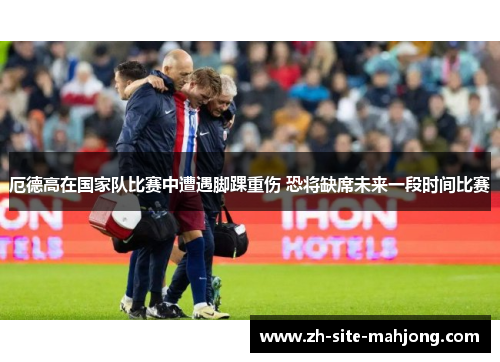 厄德高在国家队比赛中遭遇脚踝重伤 恐将缺席未来一段时间比赛 厄德高在国家队比赛中遭遇脚踝重伤 恐将缺席未来一段时间比赛