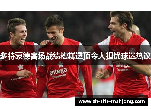 多特蒙德客场战绩糟糕透顶令人担忧球迷热议