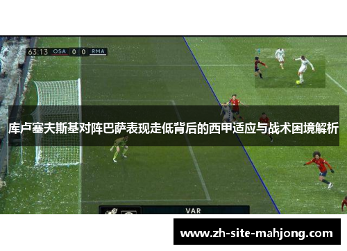 库卢塞夫斯基对阵巴萨表现走低背后的西甲适应与战术困境解析