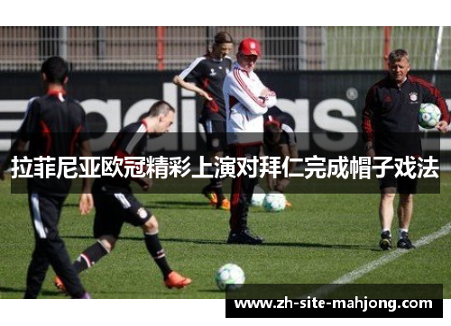 拉菲尼亚欧冠精彩上演对拜仁完成帽子戏法