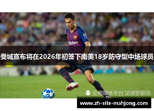 曼城宣布将在2026年初签下南美18岁防守型中场球员 曼城宣布将在2026年初签下南美18岁防守型中场球员