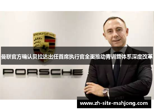 曼联官方确认贝拉达出任首席执行官全面推动青训营体系深度改革 曼联官方确认贝拉达出任首席执行官全面推动青训营体系深度改革