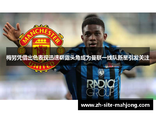 梅努凭借出色表现迅速崭露头角成为曼联一线队新星引发关注 梅努凭借出色表现迅速崭露头角成为曼联一线队新星引发关注