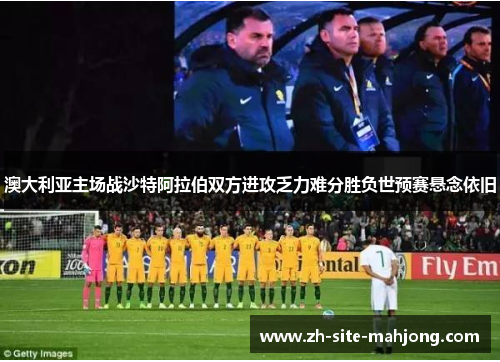 澳大利亚主场战沙特阿拉伯双方进攻乏力难分胜负世预赛悬念依旧 澳大利亚主场战沙特阿拉伯双方进攻乏力难分胜负世预赛悬念依旧