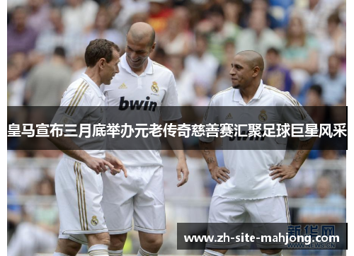 皇马宣布三月底举办元老传奇慈善赛汇聚足球巨星风采 皇马宣布三月底举办元老传奇慈善赛汇聚足球巨星风采