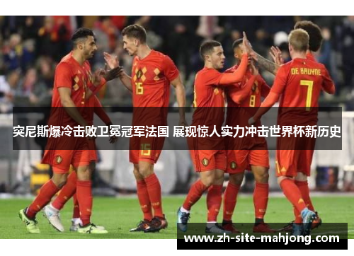 突尼斯爆冷击败卫冕冠军法国 展现惊人实力冲击世界杯新历史 突尼斯爆冷击败卫冕冠军法国 展现惊人实力冲击世界杯新历史