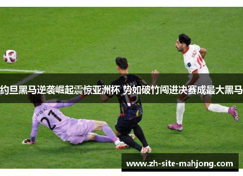 约旦黑马逆袭崛起震惊亚洲杯 势如破竹闯进决赛成最大黑马