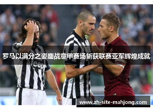 罗马以满分之姿鏖战意甲赛场斩获联赛亚军辉煌成就 罗马以满分之姿鏖战意甲赛场斩获联赛亚军辉煌成就