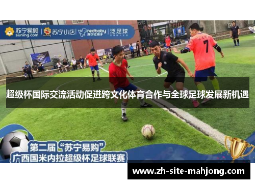 超级杯国际交流活动促进跨文化体育合作与全球足球发展新机遇