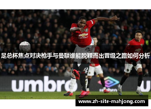 足总杯焦点对决枪手与曼联谁能脱颖而出晋级之路如何分析