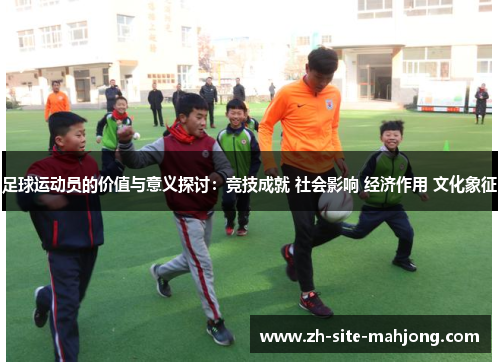 足球运动员的价值与意义探讨：竞技成就 社会影响 经济作用 文化象征