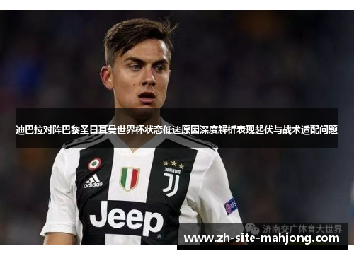 迪巴拉对阵巴黎圣日耳曼世界杯状态低迷原因深度解析表现起伏与战术适配问题